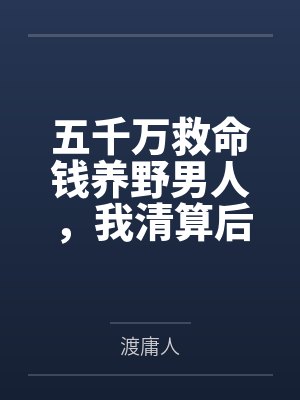 五千万救命钱养野男人，我清算后她哭跪求复合封面